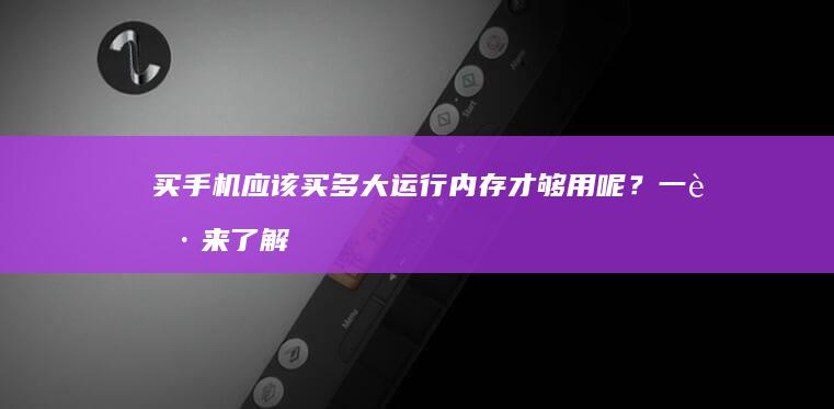 买手机应该买多大运行内存才够用呢？一起来了解一下手机运行内存「买手机应该买多大运行内存才够用呢？一起来了解一下」